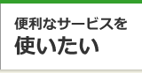 便利なサービスを使いたい